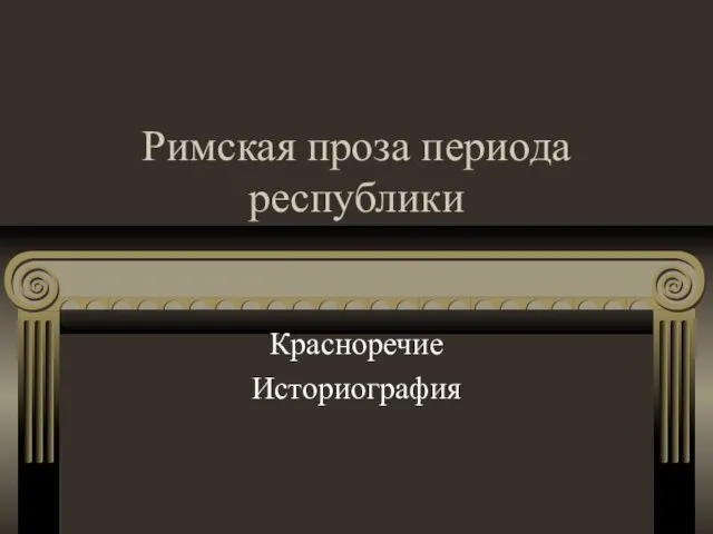 Римская проза периода республики Красноречие Историография