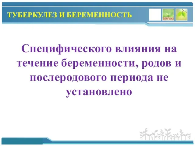 ТУБЕРКУЛЕЗ И БЕРЕМЕННОСТЬ Специфического влияния на течение беременности, родов и послеродового периода не установлено