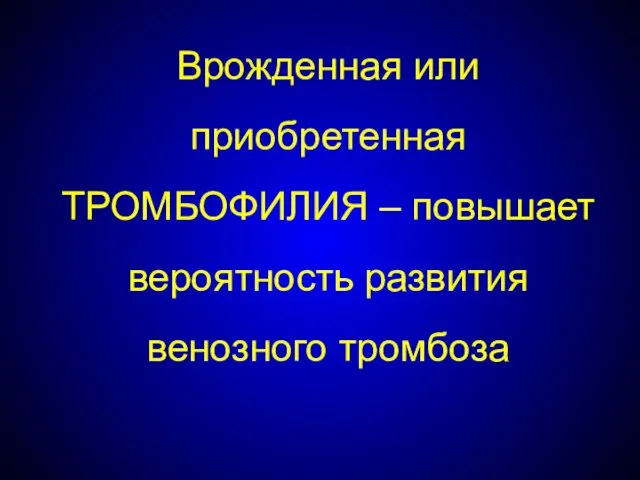 Врожденная или приобретенная ТРОМБОФИЛИЯ – повышает вероятность развития венозного тромбоза