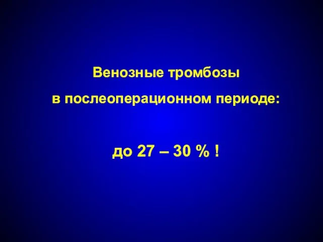 Венозные тромбозы в послеоперационном периоде: до 27 – 30 % !