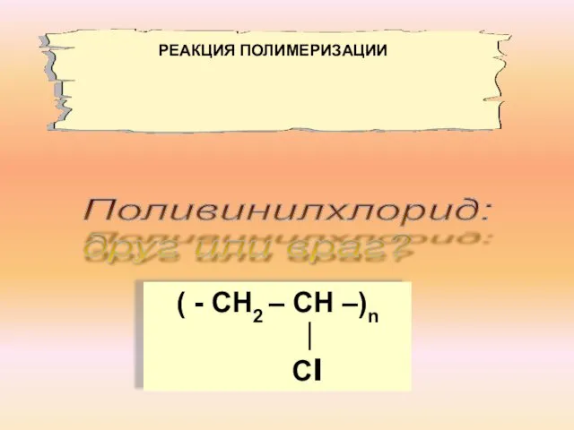Поливинилхлорид: друг или враг? ( - СН2 – СН –)n ∣ Сl РЕАКЦИЯ ПОЛИМЕРИЗАЦИИ