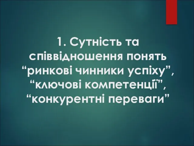 1. Сутність та співвідношення понять “ринкові чинники успіху”, “ключові компетенції”, “конкурентні переваги”