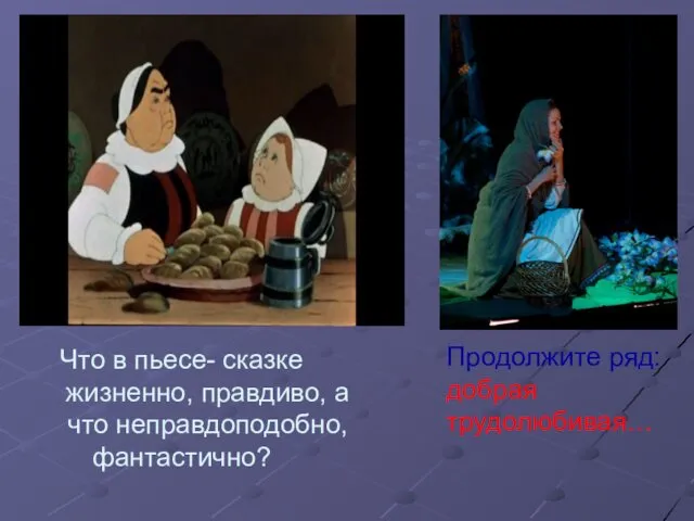 Что в пьесе- сказке жизненно, правдиво, а что неправдоподобно, фантастично? Продолжите ряд: добрая трудолюбивая…