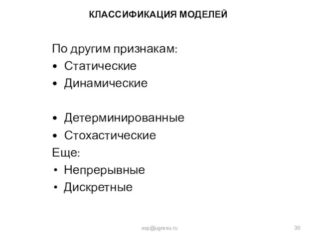 КЛАССИФИКАЦИЯ МОДЕЛЕЙ По другим признакам: Статические Динамические Детерминированные Стохастические Еще: Непрерывные Дискретные ssp@ugrasu.ru