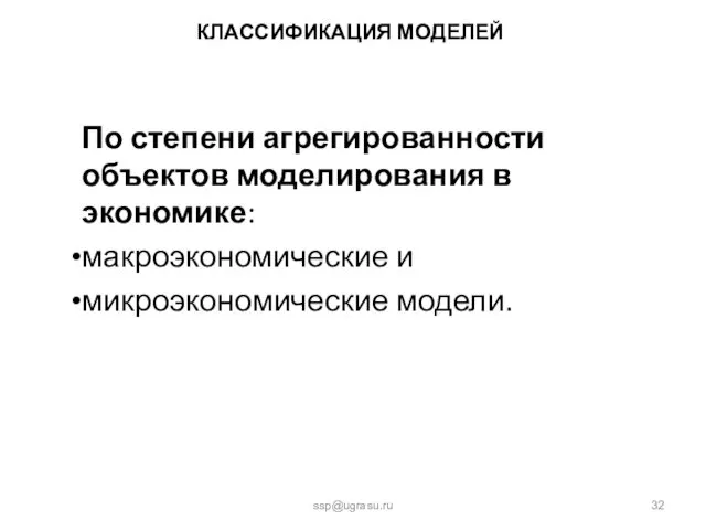 КЛАССИФИКАЦИЯ МОДЕЛЕЙ По степени агрегированности объектов моделирования в экономике: макроэкономические и микроэкономические модели. ssp@ugrasu.ru