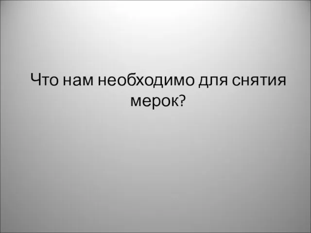 Что нам необходимо для снятия мерок?