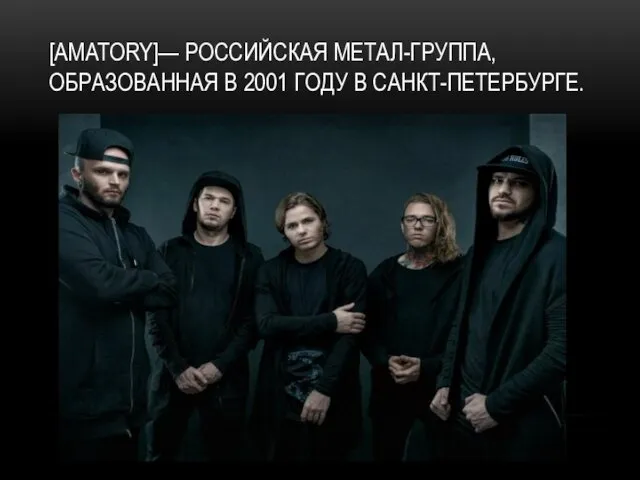 [AMATORY]— РОССИЙСКАЯ МЕТАЛ-ГРУППА, ОБРАЗОВАННАЯ В 2001 ГОДУ В САНКТ-ПЕТЕРБУРГЕ.