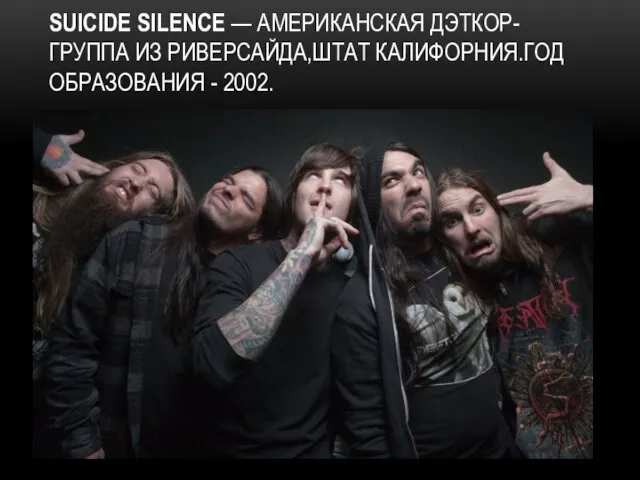 SUICIDE SILENCE — АМЕРИКАНСКАЯ ДЭТКОР-ГРУППА ИЗ РИВЕРСАЙДА,ШТАТ КАЛИФОРНИЯ.ГОД ОБРАЗОВАНИЯ - 2002.