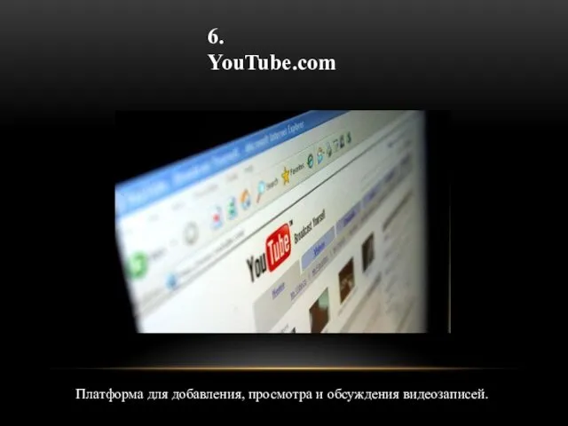 6. YouTube.com Платформа для добавления, просмотра и обсуждения видеозаписей.