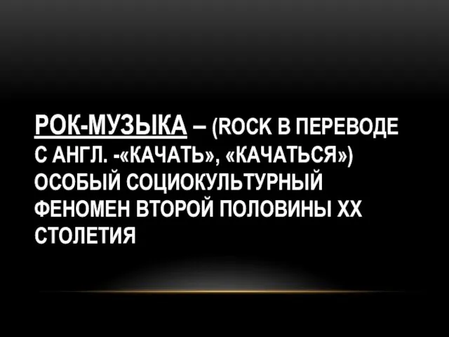 РОК-МУЗЫКА – (ROCK В ПЕРЕВОДЕ С АНГЛ. -«КАЧАТЬ», «КАЧАТЬСЯ») ОСОБЫЙ СОЦИОКУЛЬТУРНЫЙ ФЕНОМЕН ВТОРОЙ ПОЛОВИНЫ XX СТОЛЕТИЯ