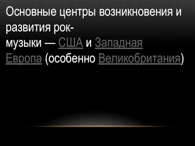 Основные центры возникновения и развития рок-музыки — США и Западная Европа (особенно Великобритания)