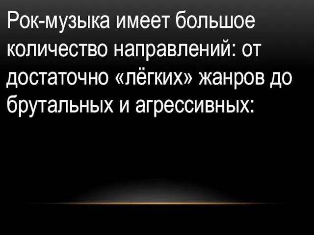 Рок-музыка имеет большое количество направлений: от достаточно «лёгких» жанров до брутальных и агрессивных: