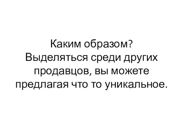 Каким образом? Выделяться среди других продавцов, вы можете предлагая что то уникальное.