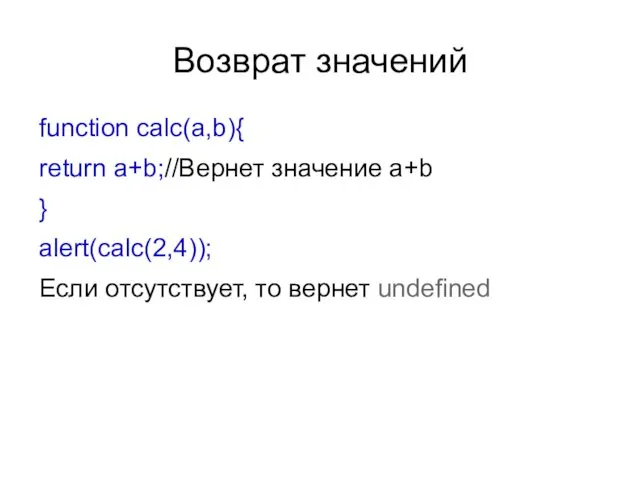 Возврат значений function calc(a,b){ return a+b;//Вернет значение a+b } alert(calc(2,4)); Если отсутствует, то вернет undefined