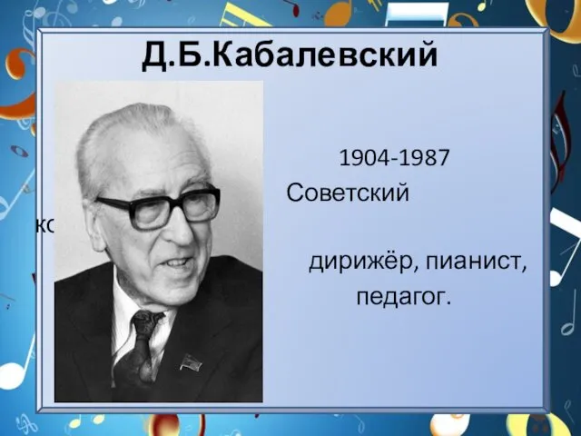 Д.Б.Кабалевский 1904-1987 Советский композитор, дирижёр, пианист, педагог.