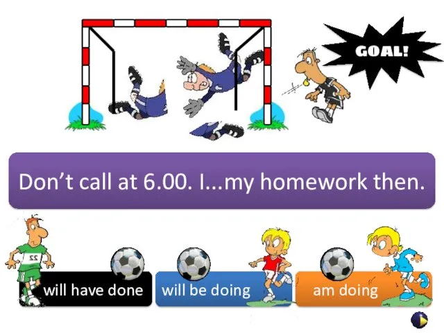 will have done will be doing am doing GOAL! Don’t call at 6.00. I...my homework then.