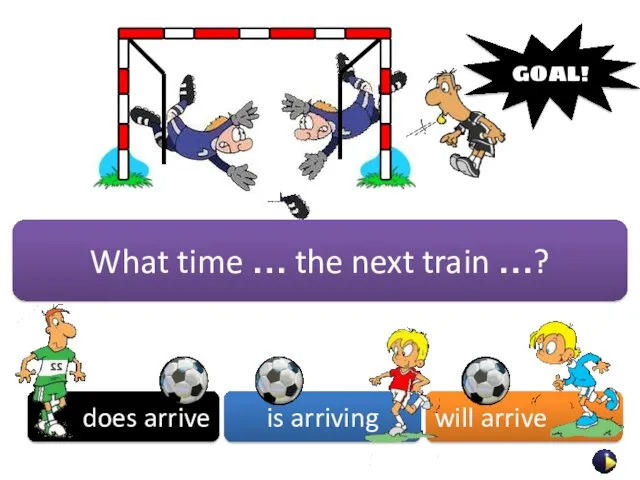 What time … the next train …? does arrive is arriving will arrive GOAL!