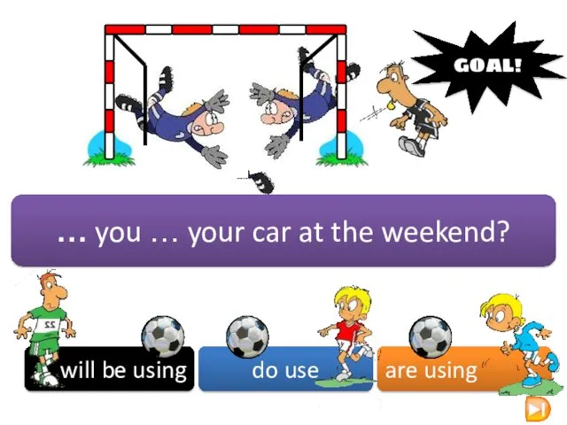 … you … your car at the weekend? will be using do use are using GOAL!
