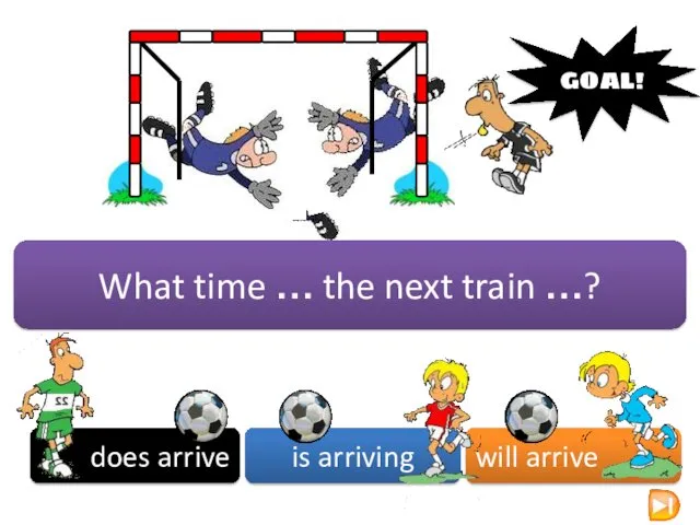 What time … the next train …? does arrive is arriving will arrive GOAL!