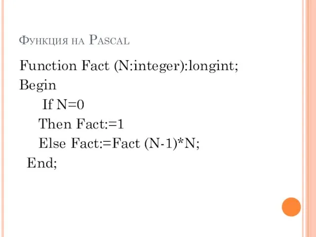 Функция на Pascal Function Fact (N:integer):longint; Begin If N=0 Then Fact:=1 Else Fact:=Fact (N-1)*N; End;