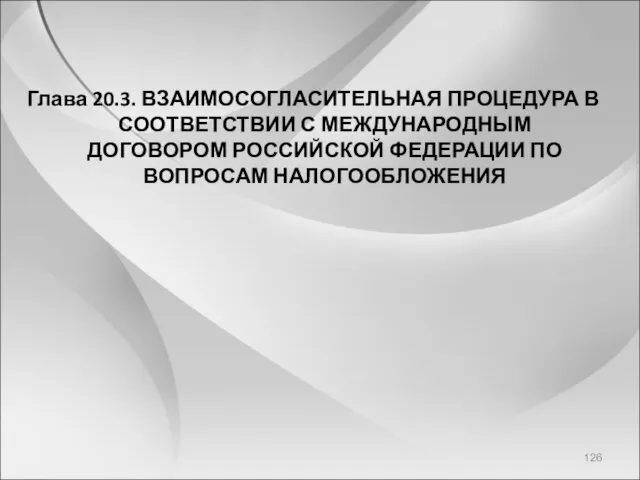 Глава 20.3. ВЗАИМОСОГЛАСИТЕЛЬНАЯ ПРОЦЕДУРА В СООТВЕТСТВИИ С МЕЖДУНАРОДНЫМ ДОГОВОРОМ РОССИЙСКОЙ ФЕДЕРАЦИИ ПО ВОПРОСАМ НАЛОГООБЛОЖЕНИЯ