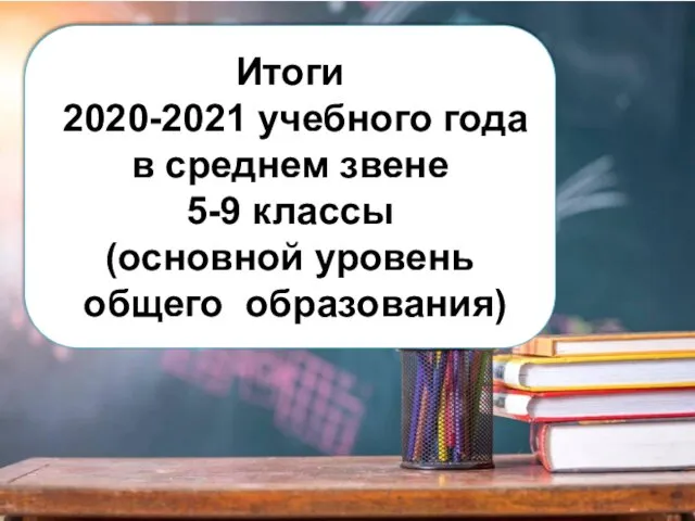 Итоги 2020-2021 учебного года в среднем звене 5-9 классы (основной уровень общего образования)