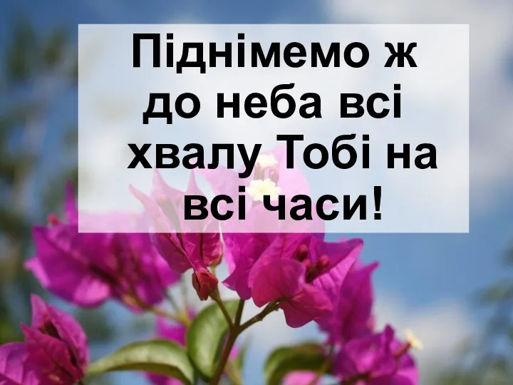 Піднімемо ж до неба всі хвалу Тобі на всі часи!