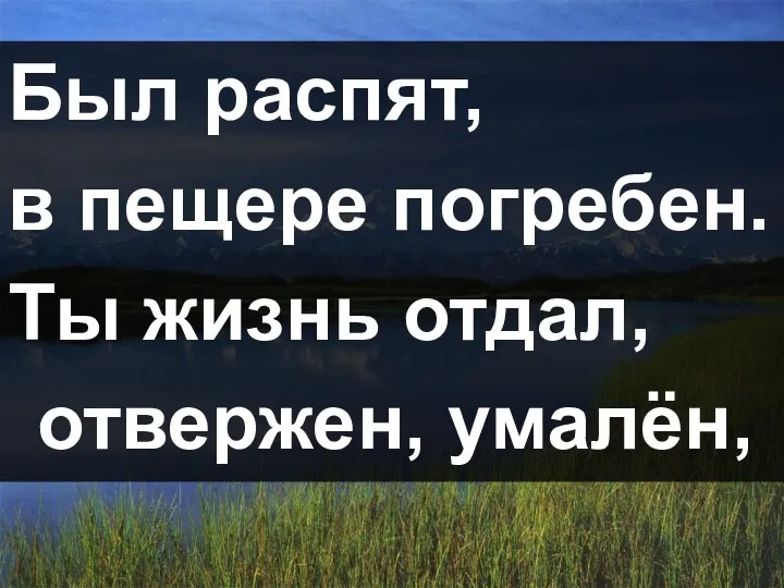 Был распят, в пещере погребен. Ты жизнь отдал, отвержен, умалён,