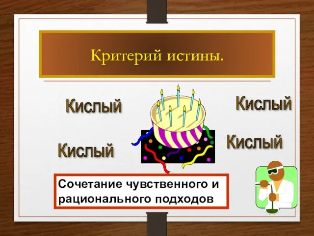 Критерий истины. Кислый Кислый Кислый Кислый Сочетание чувственного и рационального подходов