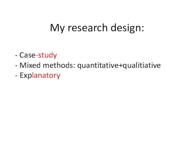 My research design: - Case-study - Mixed methods: quantitative+qualitiative - Explanatory