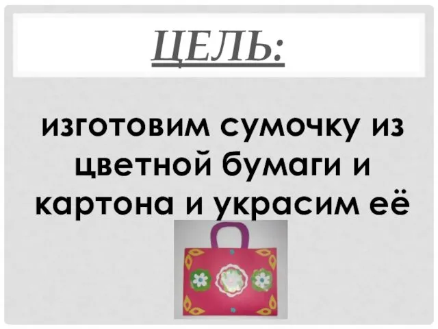 ЦЕЛЬ: изготовим сумочку из цветной бумаги и картона и украсим её