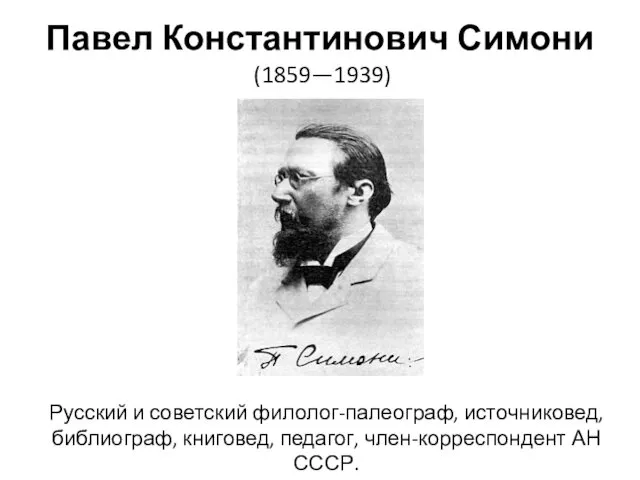 Павел Константинович Симони (1859—1939) Русский и советский филолог-палеограф, источниковед, библиограф, книговед, педагог, член-корреспондент АН СССР.