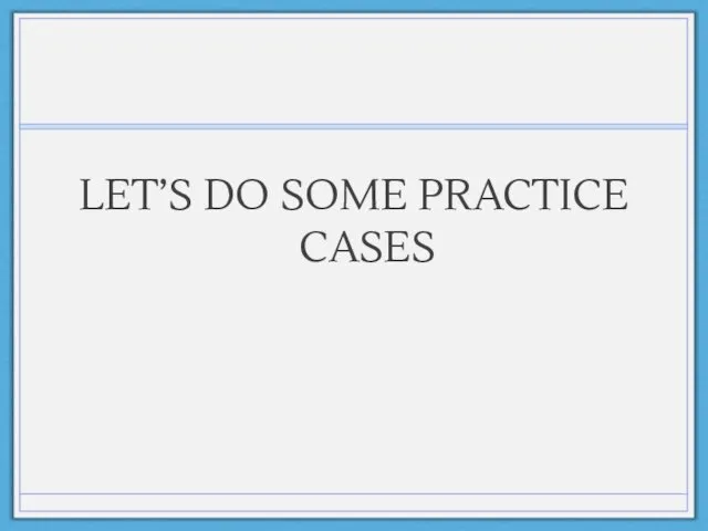 LET’S DO SOME PRACTICE CASES
