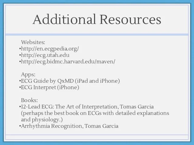 Additional Resources Websites: http://en.ecgpedia.org/ http://ecg.utah.edu http://ecg.bidmc.harvard.edu/maven/ Apps: ECG Guide by