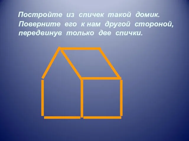 Постройте из спичек такой домик. Поверните его к нам другой стороной, передвинув только две спички.