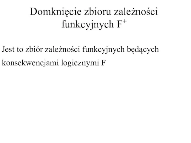 Domknięcie zbioru zależności funkcyjnych F+ Jest to zbiór zależności funkcyjnych będących konsekwencjami logicznymi F