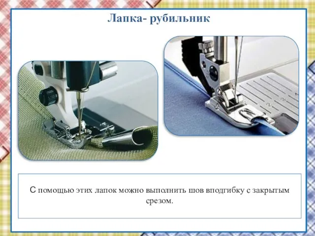 Лапка- рубильник С помощью этих лапок можно выполнить шов вподгибку с закрытым срезом.