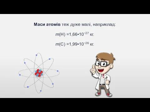 Маси атомів теж дуже малі, наприклад: m(H) =1,66•10−27 кг. m(C) =1,99•10−26 кг.