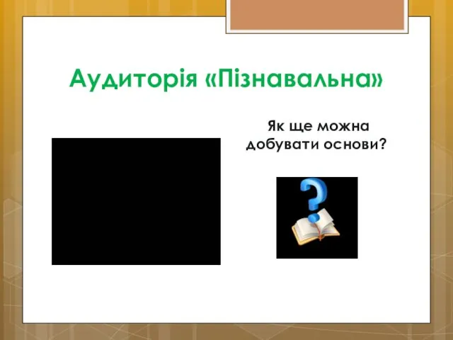 Аудиторія «Пізнавальна» Як ще можна добувати основи?