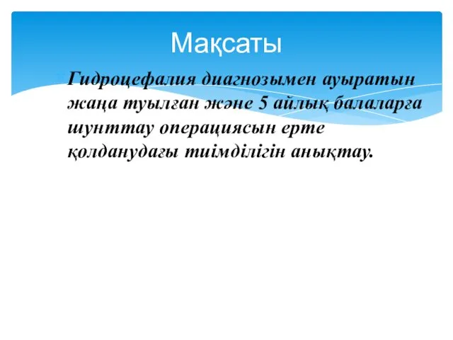 Гидроцефалия диагнозымен ауыратын жаңа туылған және 5 айлық балаларға шунттау операциясын ерте қолданудағы тиімділігін анықтау. Мақсаты