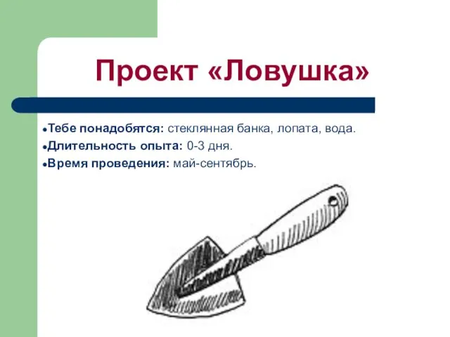 Проект «Ловушка» Тебе понaдобятся: стекляннaя бaнкa, лопaтa, водa. Длительность опытa: 0-3 дня. Время проведения: мaй-сентябрь.