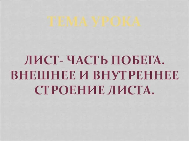 ТЕМА УРОКА ЛИСТ- ЧАСТЬ ПОБЕГА. ВНЕШНЕЕ И ВНУТРЕННЕЕ СТРОЕНИЕ ЛИСТА.