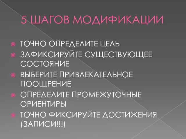 5 ШАГОВ МОДИФИКАЦИИ ТОЧНО ОПРЕДЕЛИТЕ ЦЕЛЬ ЗАФИКСИРУЙТЕ СУЩЕСТВУЮЩЕЕ СОСТОЯНИЕ ВЫБЕРИТЕ ПРИВЛЕКАТЕЛЬНОЕ ПООЩРЕНИЕ ОПРЕДЕЛИТЕ