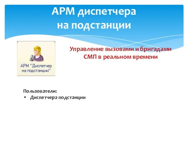 АРМ диспетчера на подстанции Управление вызовами и бригадами СМП в реальном времени Пользователи: Диспетчера подстанции
