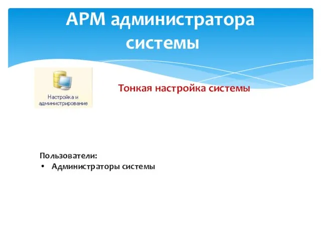 АРМ администратора системы Тонкая настройка системы Пользователи: Администраторы системы