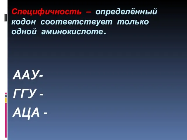 Специфичность — определённый кодон соответствует только одной аминокислоте. ААУ- ГГУ - АЦА -