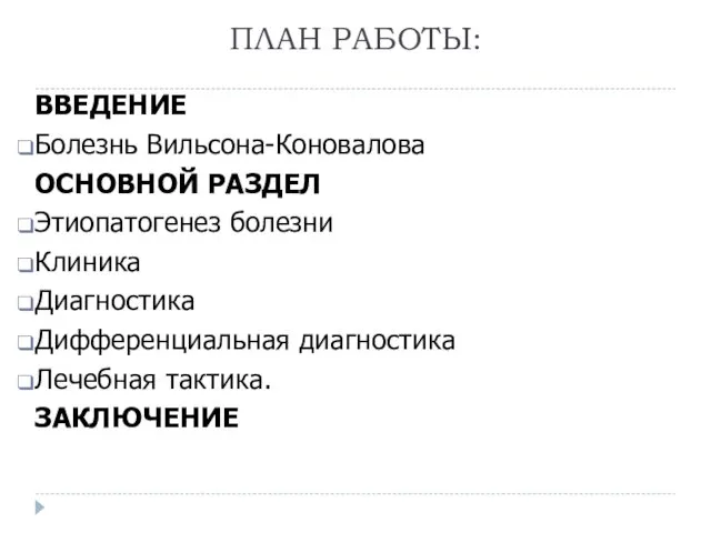 ПЛАН РАБОТЫ: ВВЕДЕНИЕ Болезнь Вильсона-Коновалова ОСНОВНОЙ РАЗДЕЛ Этиопатогенез болезни Клиника Диагностика Дифференциальная диагностика Лечебная тактика. ЗАКЛЮЧЕНИЕ