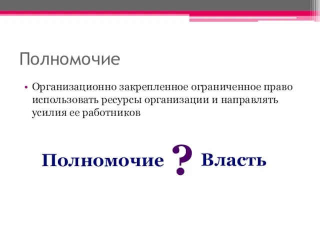 Полномочие Организационно закрепленное ограниченное право использовать ресурсы организации и направлять усилия ее работников Полномочие Власть ?