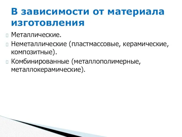 Металлические. Неметаллические (пластмассовые, керамические, композитные). Комбинированные (металлополимерные, металлокерамические). В зависимости от материала изготовления