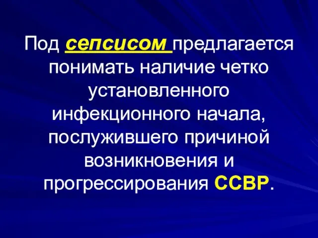 Под сепсисом предлагается понимать наличие четко установленного инфекционного начала, послужившего причиной возникновения и прогрессирования ССВР.